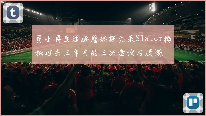 勇士再度追逐詹姆斯无果Slater揭秘过去三年内的三次尝试与遗憾