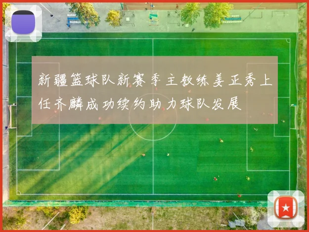 新疆篮球队新赛季主教练姜正秀上任齐麟成功续约助力球队发展
