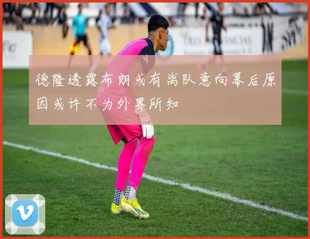 德隆透露布朗或有离队意向幕后原因或许不为外界所知