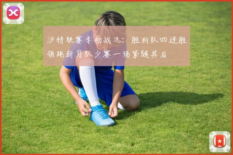 沙特联赛季初战况：胜利队四连胜领跑新月队少赛一场紧随其后