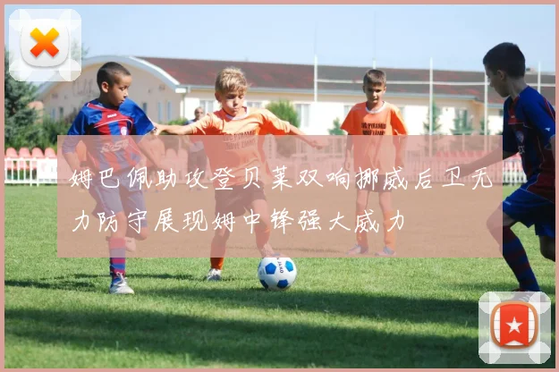 姆巴佩助攻登贝莱双响挪威后卫无力防守展现姆中锋强大威力