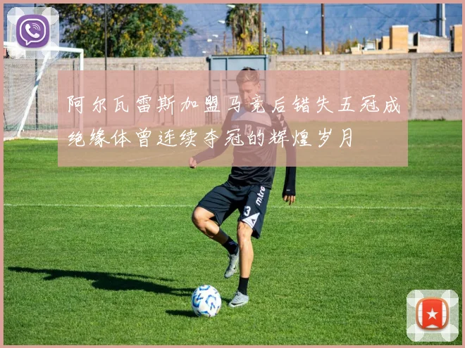 阿尔瓦雷斯加盟马竞后错失五冠成绝缘体曾连续夺冠的辉煌岁月