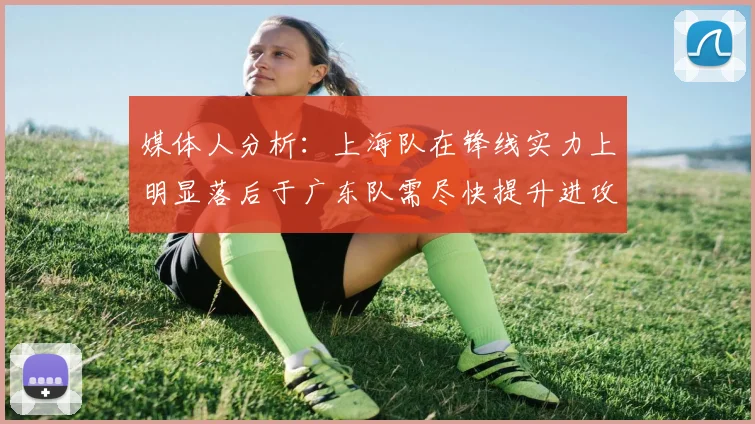 媒体人分析：上海队在锋线实力上明显落后于广东队需尽快提升进攻火力