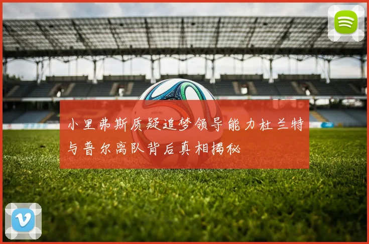 小里弗斯质疑追梦领导能力杜兰特与普尔离队背后真相揭秘