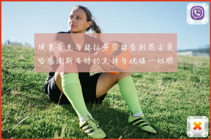 埃基蒂克与赫拉芬贝赫告别恩古莫哈感谢斯洛特的支持与祝福一切顺利