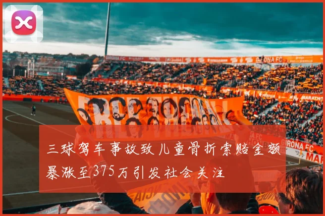 三球驾车事故致儿童骨折索赔金额暴涨至375万引发社会关注