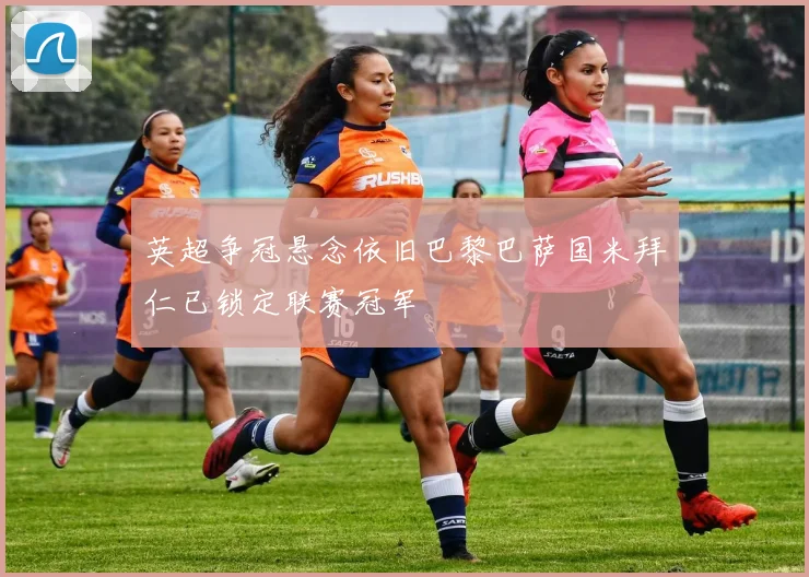 英超争冠悬念依旧巴黎巴萨国米拜仁已锁定联赛冠军