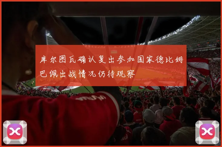 库尔图瓦确认复出参加国家德比姆巴佩出战情况仍待观察