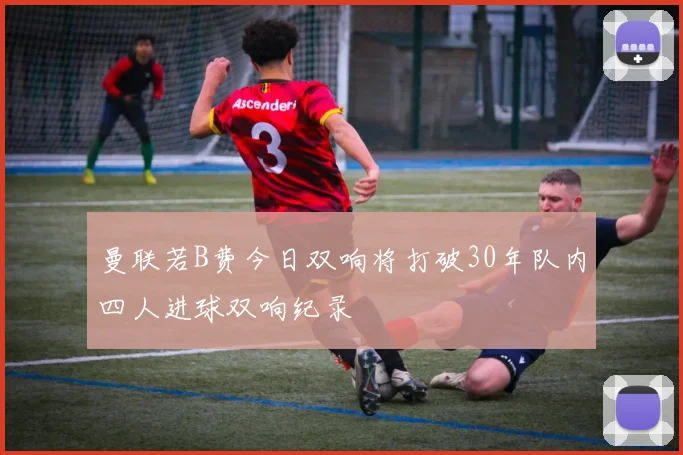 曼联若B费今日双响将打破30年队内四人进球双响纪录