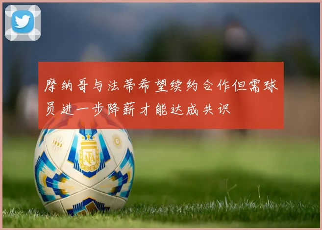 摩纳哥与法蒂希望续约合作但需球员进一步降薪才能达成共识