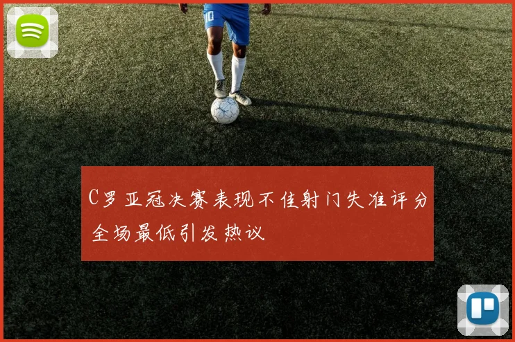 C罗亚冠决赛表现不佳射门失准评分全场最低引发热议